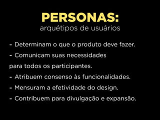 PERSONAS:
          arquétipos de usuários

- Determinam o que o produto deve fazer.
- Comunicam suas necessidades
para todos os participantes.
- Atribuem consenso às funcionalidades.
- Mensuram a efetividade do design.
- Contribuem para divulgação e expansão.
 