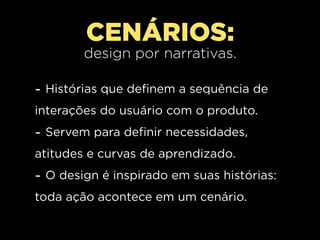 CENÁRIOS:
        design por narrativas.

- Histórias que definem a sequência de
interações do usuário com o produto.
- Servem para definir necessidades,
atitudes e curvas de aprendizado.
- O design é inspirado em suas histórias:
toda ação acontece em um cenário.
 