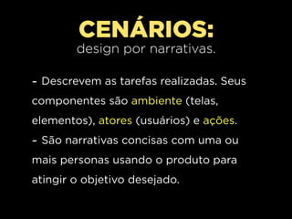 CENÁRIOS:
        design por narrativas.

- Descrevem as tarefas realizadas. Seus
componentes são ambiente (telas,
elementos), atores (usuários) e ações.
- São narrativas concisas com uma ou
mais personas usando o produto para
atingir o objetivo desejado.
 