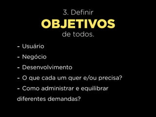 3. Definir
          OBJETIVOS
                 de todos.
-   Usuário
-   Negócio
-   Desenvolvimento
-   O que cada um quer e/ou precisa?
-   Como administrar e equilibrar
diferentes demandas?
 