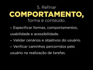 5. Refinar
COMPORTAMENTO,
          forma e conteúdo.
- Especificar formas, comportamentos,
usabilidade e acessibilidade.
- Validar cenários e objetivos do usuário.
- Verificar caminhos percorridos pelo
usuário na realização de tarefas.
 