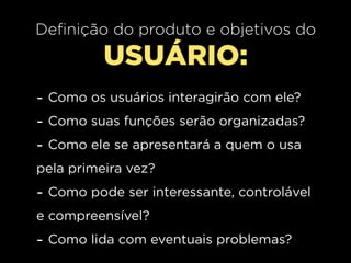 Definição do produto e objetivos do
          USUÁRIO:
- Como os usuários interagirão com ele?
- Como suas funções serão organizadas?
- Como ele se apresentará a quem o usa
pela primeira vez?
- Como pode ser interessante, controlável
e compreensível?
- Como lida com eventuais problemas?
 