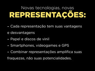 Novas tecnologias, novas
 REPRESENTAÇÕES:
- Cada representação tem suas vantagens
e desvantagens
- Papel e discos de vinil
- Smartphones, videogames e GPS
- Combinar representações amplifica suas
fraquezas, não suas potencialidades.
 