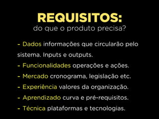 REQUISITOS:
       do que o produto precisa?

- Dados informações que circularão pelo
sistema. Inputs e outputs.
-   Funcionalidades operações e ações.
-   Mercado cronograma, legislação etc.
-   Experiência valores da organização.
-   Aprendizado curva e pré-requisitos.
-   Técnica plataformas e tecnologias.
 