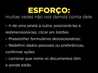 ESFORÇO:
muitas vezes não nos damos conta dele.

- Ir de uma janela a outra, posicioná-las e
redimensioná-las; clicar em botões
- Preeencher formulários desnecessários;
- Redefinir dados pessoais ou preferências,
confirmar ações
- Lembrar que nome os documentos têm
e aonde estão
 