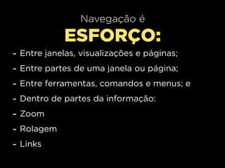Navegação é
              ESFORÇO:
-   Entre janelas, visualizações e páginas;
-   Entre partes de uma janela ou página;
-   Entre ferramentas, comandos e menus; e
-   Dentro de partes da informação:
-   Zoom
-   Rolagem
-   Links
 