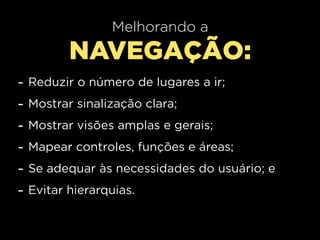 Melhorando a
           NAVEGAÇÃO:
-   Reduzir o número de lugares a ir;
-   Mostrar sinalização clara;
-   Mostrar visões amplas e gerais;
-   Mapear controles, funções e áreas;
-   Se adequar às necessidades do usuário; e
-   Evitar hierarquias.
 