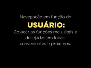 Navegação em função do

      USUÁRIO:
Colocar as funções mais úteis e
     desejadas em locais
  convenientes e próximos.
 