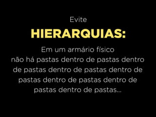Evite

     HIERARQUIAS:
        Em um armário físico
não há pastas dentro de pastas dentro
de pastas dentro de pastas dentro de
  pastas dentro de pastas dentro de
      pastas dentro de pastas...
 
