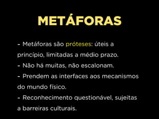 METÁFORAS
- Metáforas são próteses: úteis a
princípio, limitadas a médio prazo.
- Não há muitas, não escalonam.
- Prendem as interfaces aos mecanismos
do mundo físico.
- Reconhecimento questionável, sujeitas
a barreiras culturais.
 