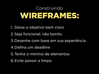 Construindo
     WIREFRAMES:
1. Deixe o objetivo bem claro
2. Seja funcional, não bonito
3. Desenhe com base em sua experiência
4.Defina um deadline
5. Tenha o mínimo de elementos
6. Evite passar a limpo
 