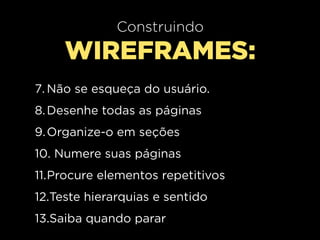 Construindo
     WIREFRAMES:
7. Não se esqueça do usuário.
8. Desenhe todas as páginas
9. Organize-o em seções
10. Numere suas páginas
11.Procure elementos repetitivos
12.Teste hierarquias e sentido
13.Saiba quando parar
 