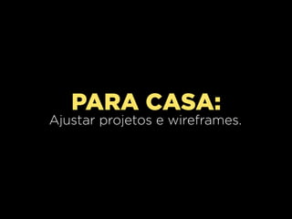PARA CASA:
Ajustar projetos e wireframes.
 