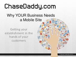 Why YOUR Business Needs
a Mobile Site
Getting your
establishment in the
hands of your
customers

© Copyright ChaseDaddy.com 2014

 