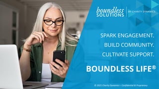 SPARK ENGAGEMENT.
BUILD COMMUNITY.
CULTIVATE SUPPORT.
BOUNDLESS LIFE®
© 2021 Charity Dynamics – Confidential & Proprietary
 