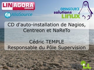 CD d'auto-installation de Nagios,
      Centreon et NaReTo

        Cédric TEMPLE
Responsable du Pôle Supervision


                                    1