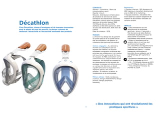 20 21
Décathlon
Chez Décathlon, réseau d’enseignes et de marques innovantes
pour le plaisir de tous les sportifs, le design a permis de
renforcer l’attractivité et l’exclusivité innovante des produits.
CONTEXTE
Secteur : Commerce - Biens de
consommation sport.
Marché : B to C.
Résumé : Distribution et fabrication
de produits et services de sport.
Entreprise de distribution innovante,
Décathlon conçoit aussi ses propres
gammes de produit depuis 1986.
7,4 Milliards d’euros de chiffre
d’affaires et 60 000 salariés en 2013.
20 pays de distribution, 60% hors de
France.
Date de création : 1976.
MISSION
La mission du design est de garantir
la qualité perçue et la qualité vécue
par les utilisateurs, de garantir la
cohérence des gammes de produit.
Actions engagées : Au-delà de la
montée en compétence de nos
équipes de création, les actions
engagées concernent la réforme des
principes de collaboration. La création
est nourrie d’un partenariat fort avec
les équipes de R&D, spécialisée sur la
connaissance du corps humain et des
matériaux, les équipes en magasin et
les observations sur les terrains de
pratique. Le design est utilisé comme
un vecteur de décision, en étant
capable d’incarner la trajectoire des
marques grâce à ses outils
propres : la création, le dessin, la
modélisation et le prototypage.
Métiers utilisés : Veille, tendances,
couleurs, design d’habillement, design
produit, design graphique,
branding.
Ressources :
> Équipes internes : 160 designers et
280 ingénieurs travaillent directement
avec la R&D et le marketing.
> Équipes externes : Décathlon fait
aussi appel au support d’agences de
création et de bureaux d’études sur
certains projets.
IMPACTS
> Des innovations qui ont
révolutionné les pratiques
sportives : tente « 2 seconds »,
ﬁlet de tennis de table Rollnet,
trottinette Easyﬂod, masque de
découverte sousmarine
Easybreath entre autres produits.
> Grace à l’excellence de sa
relation client et son très bon
positionnement qualité
prix, Décathlon est régulièrement
citée comme une des marques
préférées en France. 7è
toutes
catégories confondues et
première de sa catégorie sur le
site Challenge (24 septembre
2014).
> Expansion internationale : 58%
du CA à l’étranger en 2013,
> CA : 7,5 Milliards d’euros en 2013
(vs 4,7 Milliards d’euros en 2008),
> 1ère entreprise française du
marché du sport.
« Des innovations qui ont révolutionné les
pratiques sportives »
 