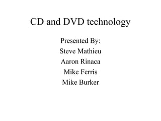 CD and DVD technology
Presented By:
Steve Mathieu
Aaron Rinaca
Mike Ferris
Mike Burker
 