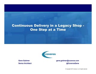 © Copyright 2015 Coveros, Inc. All rights reserved.
Continuous Delivery in a Legacy Shop -
One Step at a Time
Gene Gotimer gene.gotimer@coveros.com
Senior Architect @CoverosGene
 