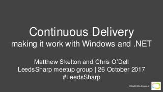 CDwithWindows.net
Continuous Delivery
making it work with Windows and .NET
Matthew Skelton and Chris O’Dell
LeedsSharp meetup group | 26 October 2017
#LeedsSharp
 