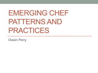EMERGING CHEF
PATTERNS AND
PRACTICES
Owain Perry
 