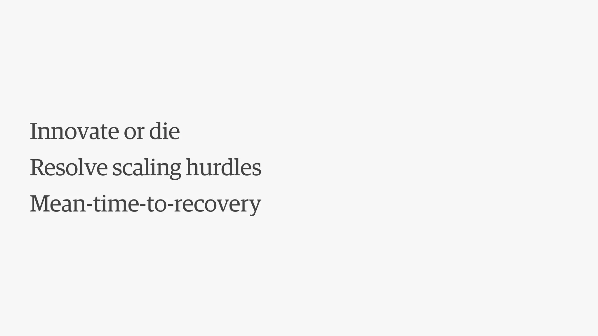 Innovate or die
Resolve scaling hurdles
Mean-time-to-recovery
 