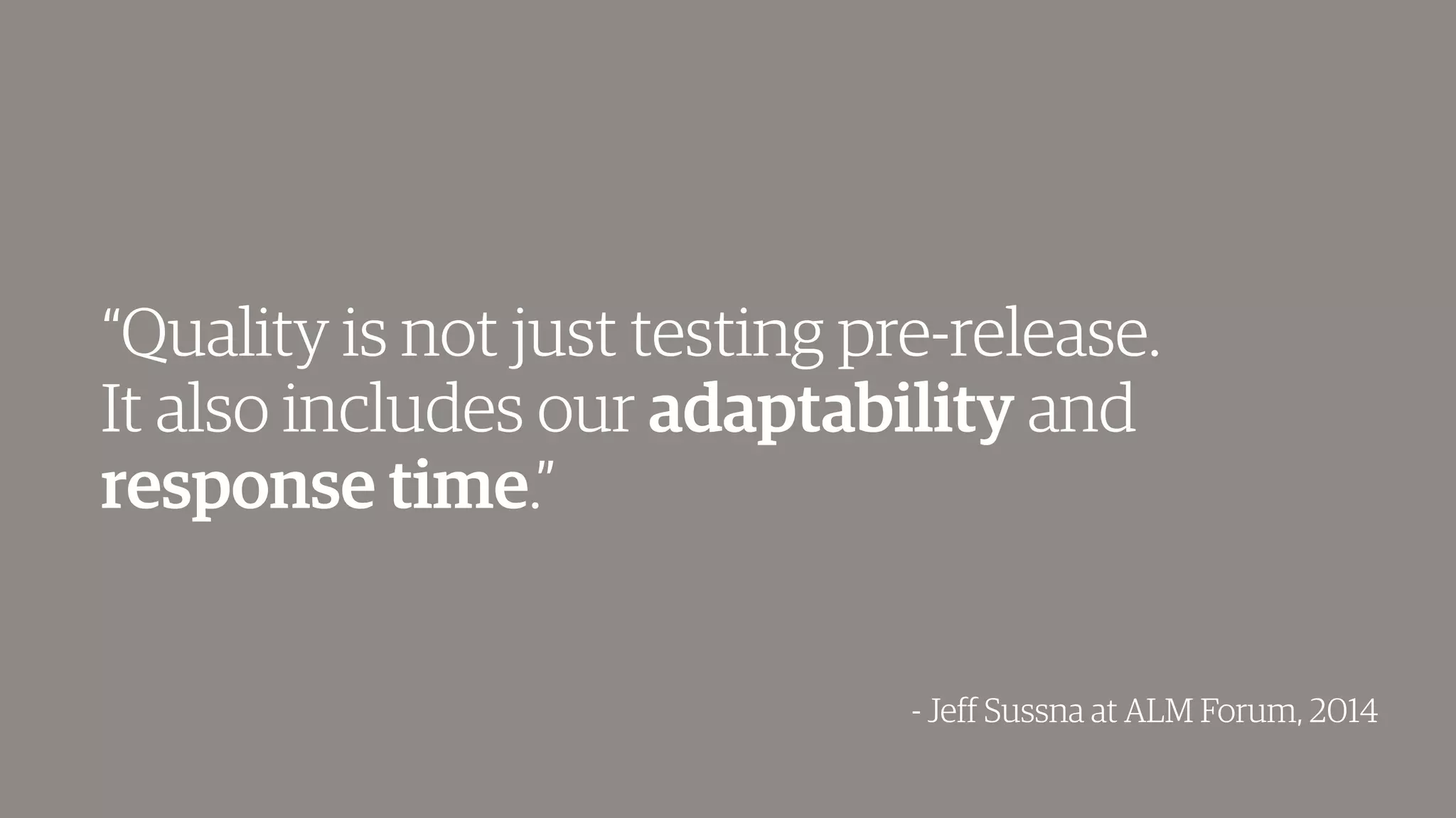 “Quality is not just testing pre-release.
It also includes our adaptability and
response time.”
- Jeff Sussna at ALM Forum, 2014
 