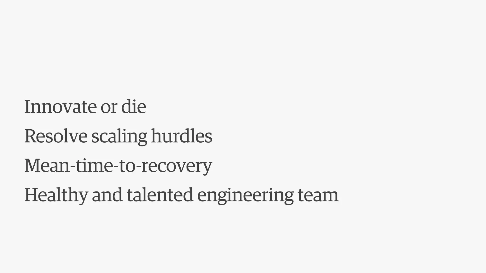 Innovate or die
Resolve scaling hurdles
Mean-time-to-recovery
Healthy and talented engineering team
 