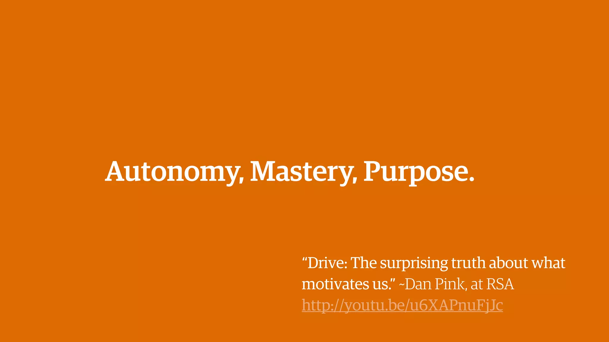 Autonomy, Mastery, Purpose.
“Drive: The surprising truth about what
motivates us.” ~Dan Pink, at RSA
http://youtu.be/u6XAPnuFjJc
 