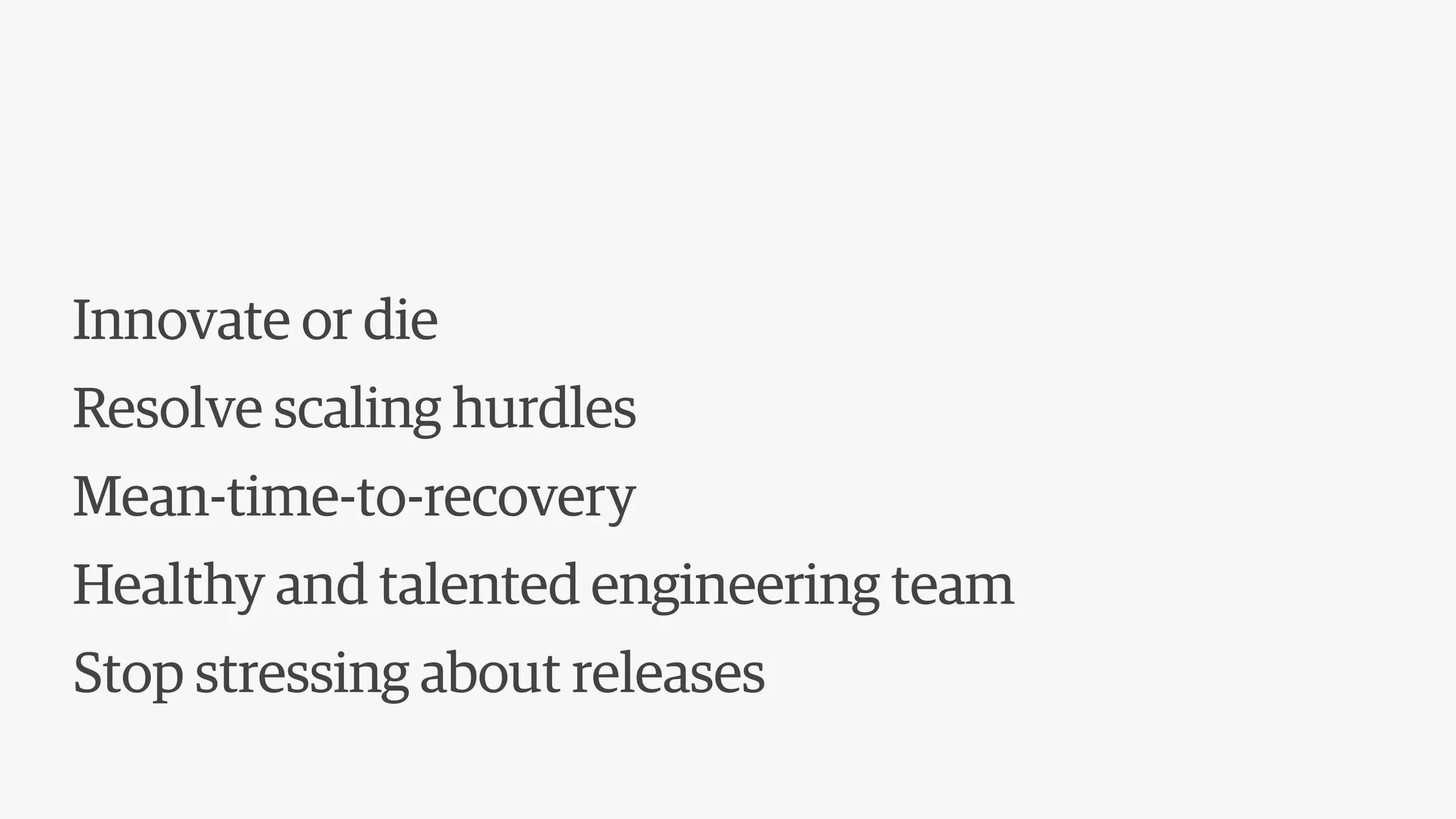 Innovate or die
Resolve scaling hurdles
Mean-time-to-recovery
Healthy and talented engineering team
Stop stressing about releases
 