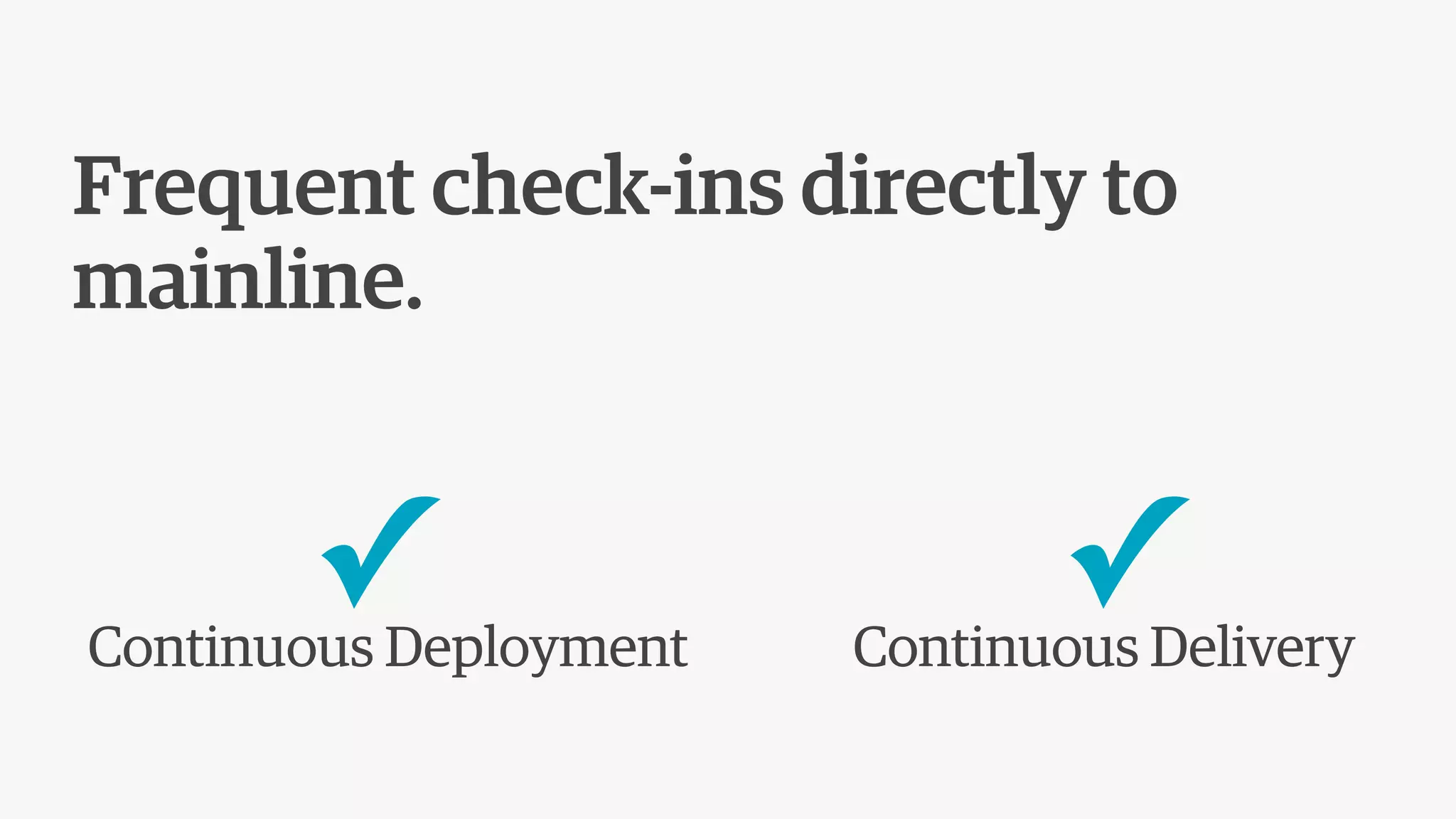 Frequent check-ins directly to
mainline.
Continuous Deployment Continuous Delivery
✓ ✓
 