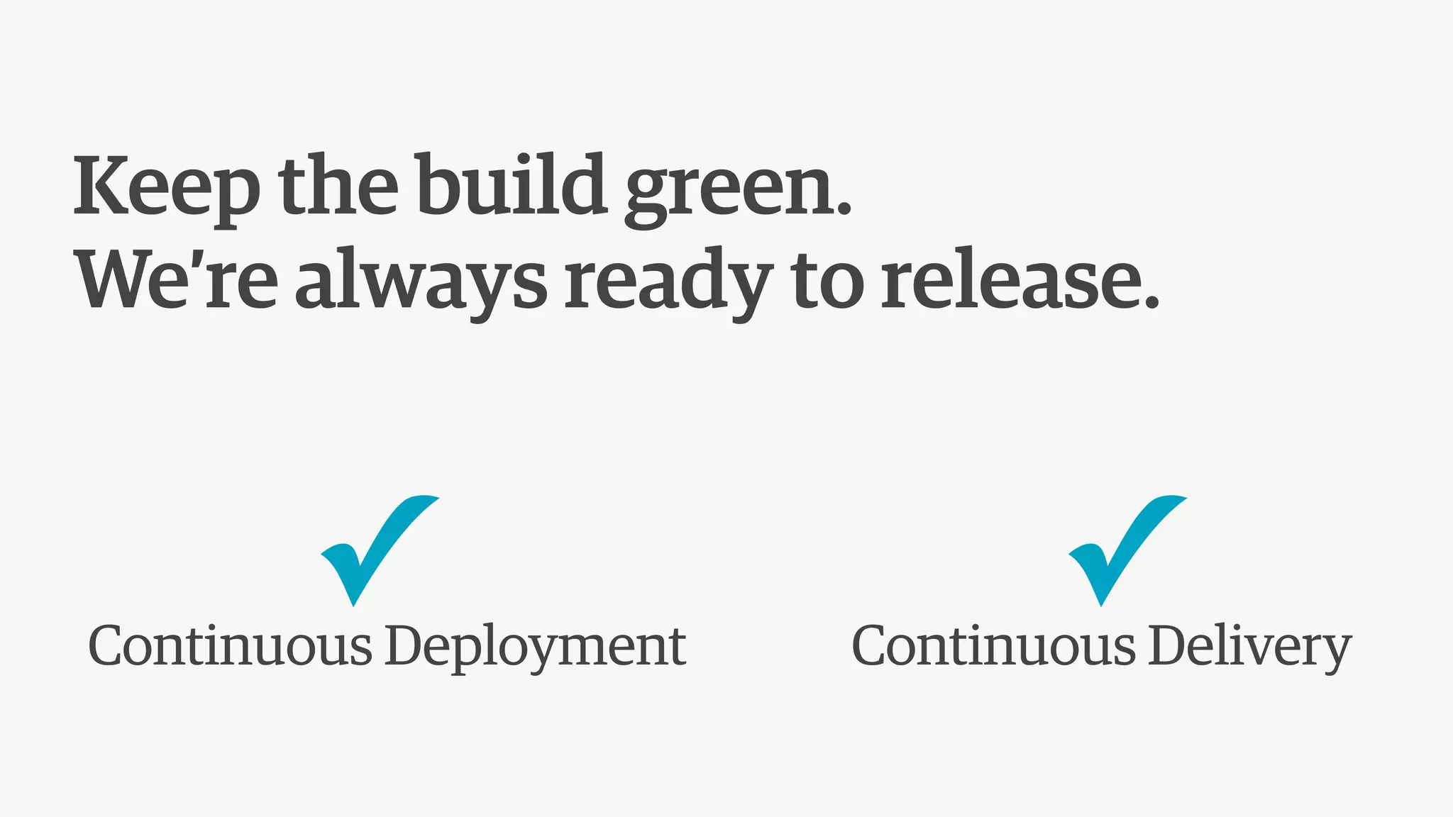 Keep the build green.
We’re always ready to release.
Continuous Deployment Continuous Delivery
✓ ✓
 