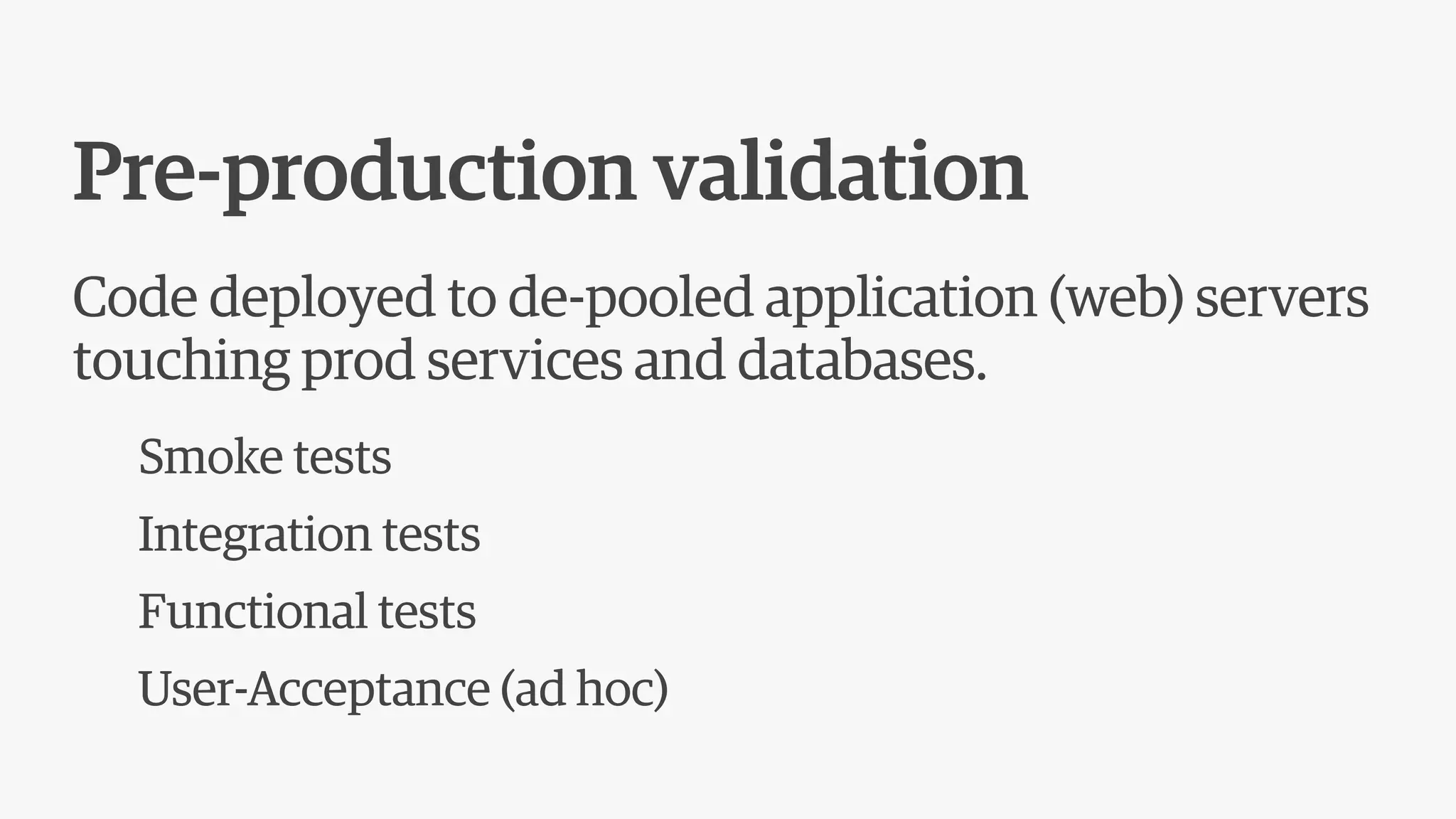 Pre-production validation
Code deployed to de-pooled application (web) servers
touching prod services and databases.
Smoke tests
Integration tests
Functional tests
User-Acceptance (ad hoc)
 