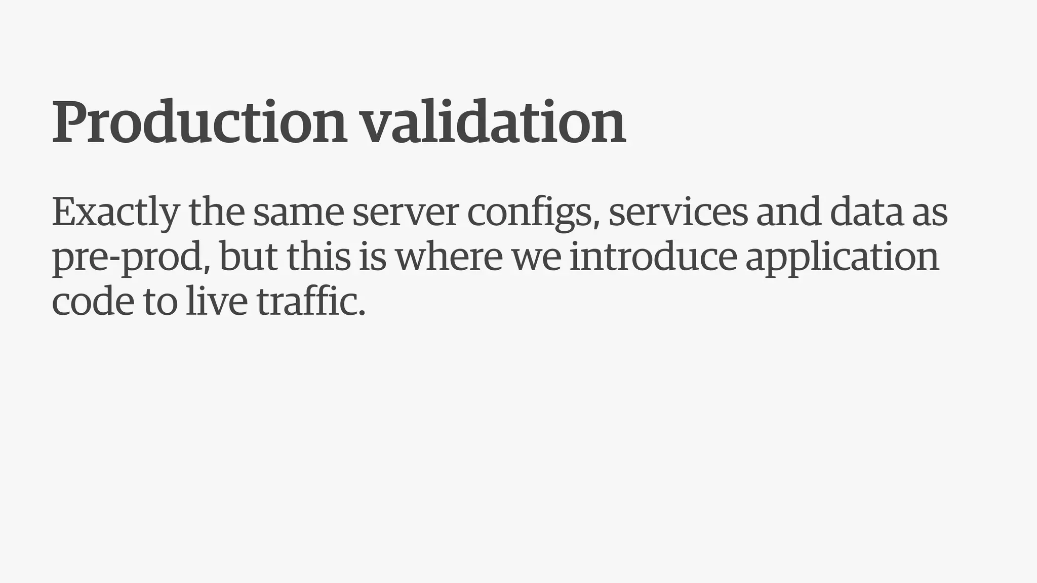 Production validation
Exactly the same server configs, services and data as
pre-prod, but this is where we introduce application
code to live traffic.
 