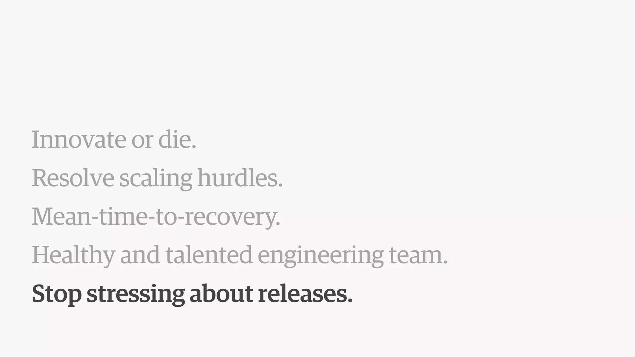 Innovate or die.
Resolve scaling hurdles.
Mean-time-to-recovery.
Healthy and talented engineering team.
Stop stressing about releases.
 