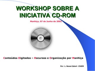 WORKSHOP SOBRE A INICIATIVA CD-ROM C onteúdos  D igitados –  R ecursos e  O rganização por  M anhiça Manhiça, 07 de Junho de 2002 Por : L. Neves Cabral - CIUEM 