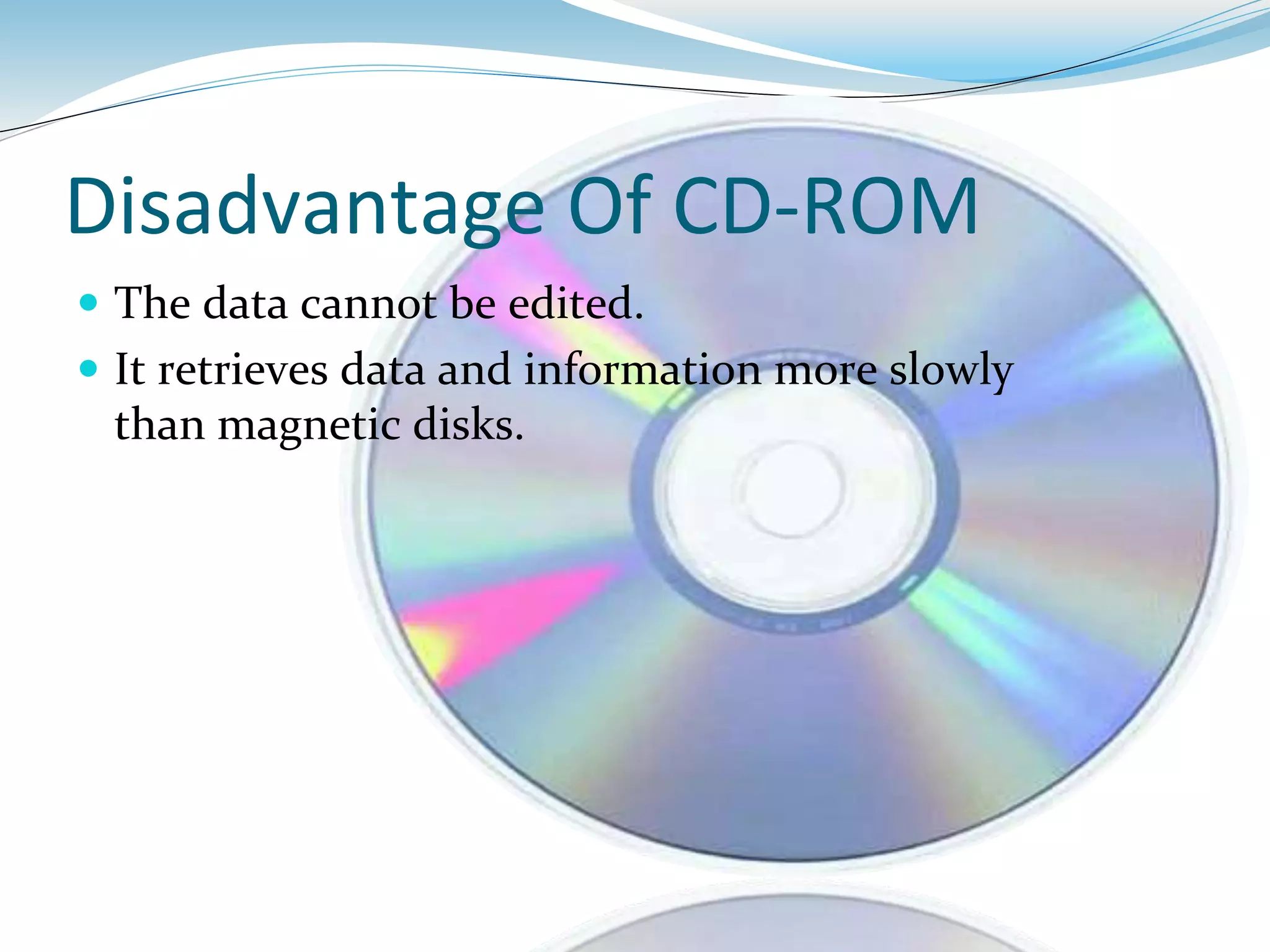 Disadvantage Of CD-ROM
 The data cannot be edited.
 It retrieves data and information more slowly
than magnetic disks.
 
