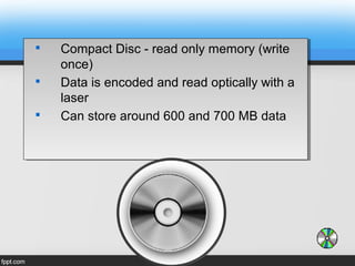 
Compact Disc - read only memory (write
once)

Data is encoded and read optically with a
laser

Can store around 600 and 700 MB data

Compact Disc - read only memory (write
once)

Data is encoded and read optically with a
laser

Can store around 600 and 700 MB data
 