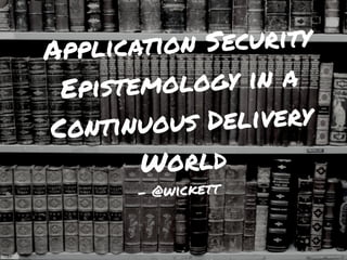 Application Security
Epistemology in a
Continuous Delivery
World
- @wickett
 