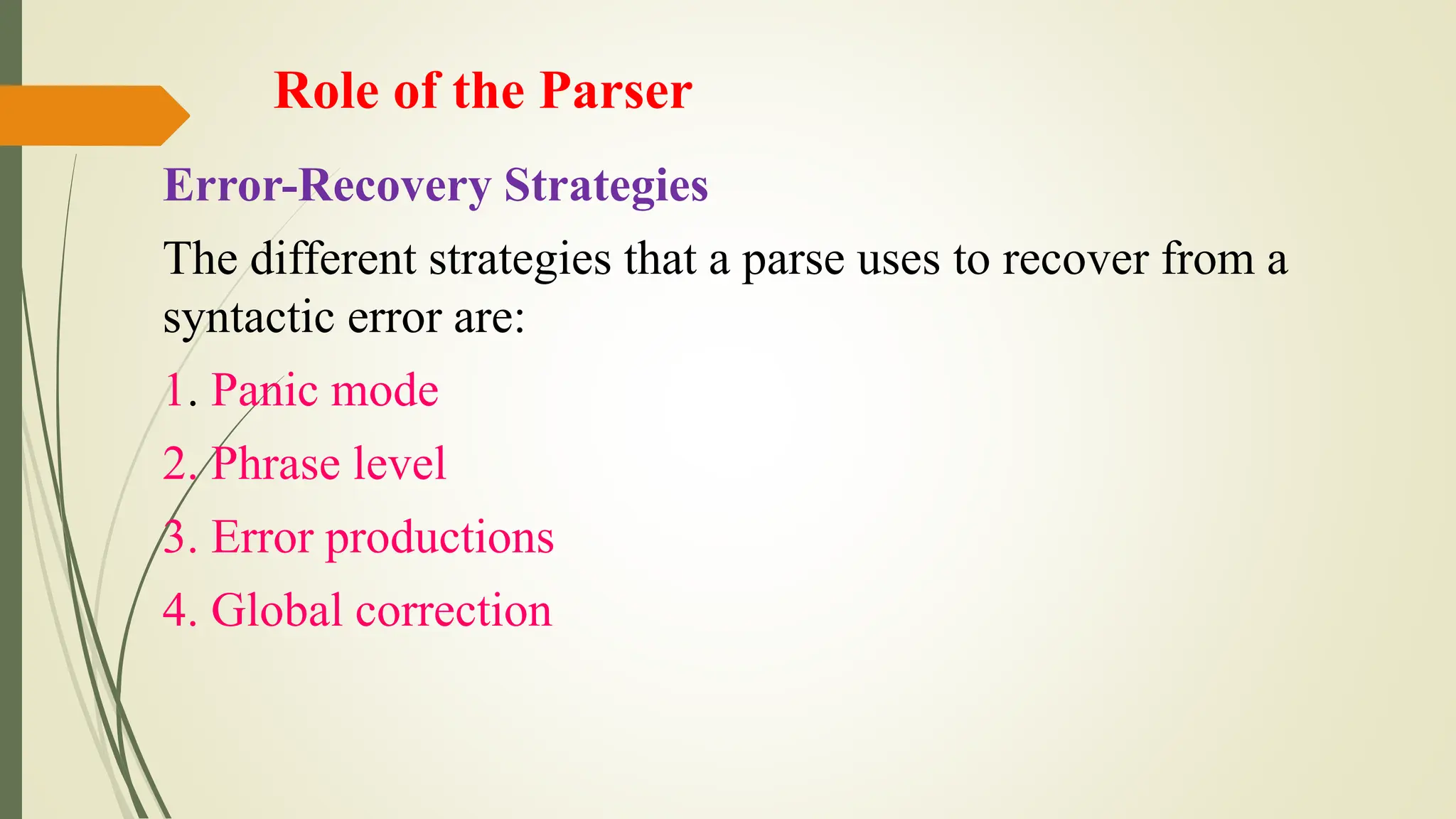 Role of the Parser
Error-Recovery Strategies
The different strategies that a parse uses to recover from a
syntactic error are:
1. Panic mode
2. Phrase level
3. Error productions
4. Global correction
 