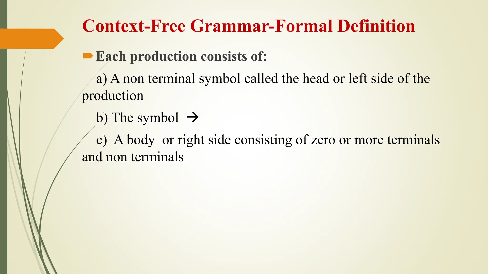 Context-Free Grammar-Formal Definition
Each production consists of:
a) A non terminal symbol called the head or left side of the
production
b) The symbol 
c) A body or right side consisting of zero or more terminals
and non terminals
 