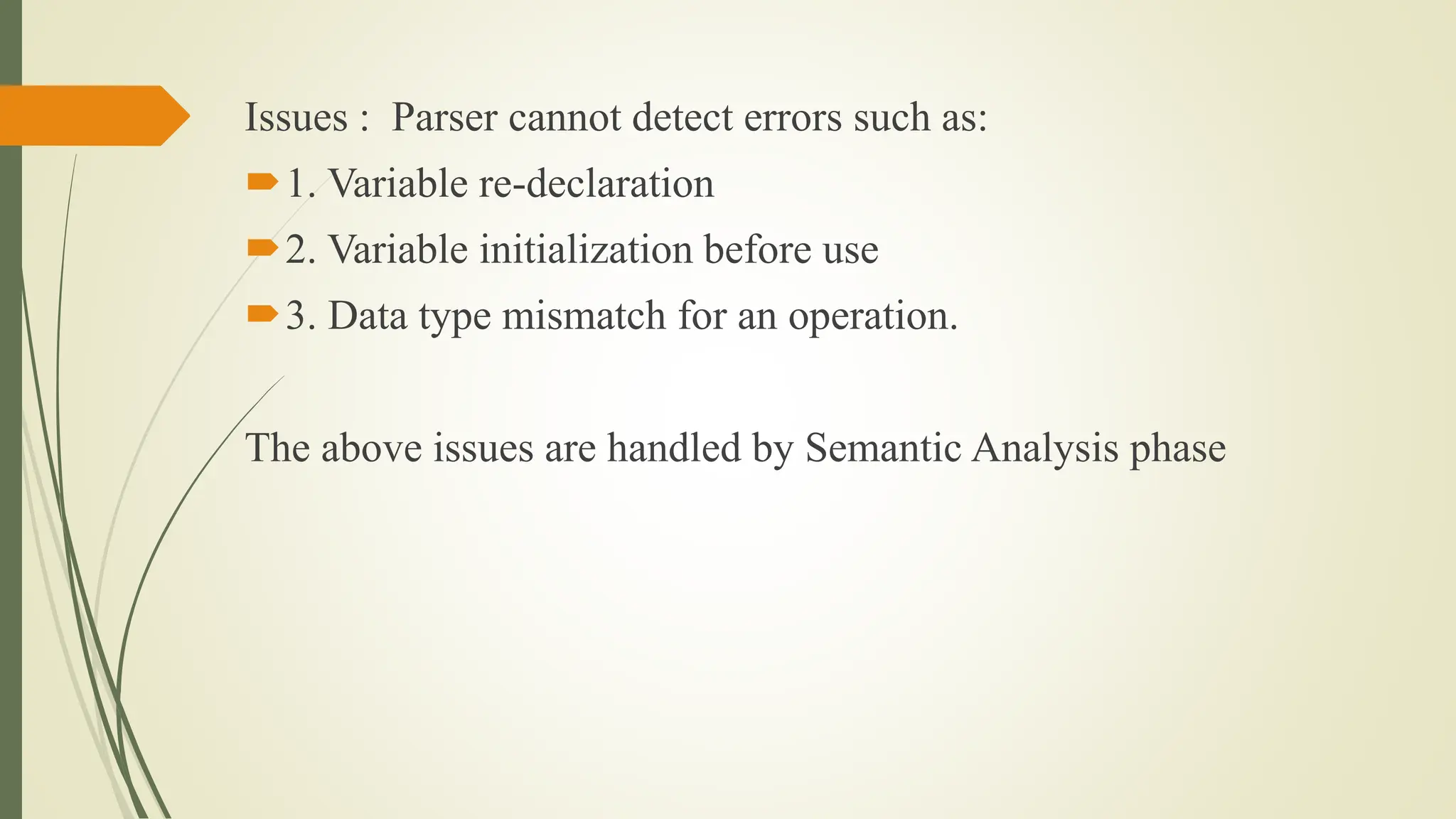 Issues : Parser cannot detect errors such as:
1. Variable re-declaration
2. Variable initialization before use
3. Data type mismatch for an operation.
The above issues are handled by Semantic Analysis phase
 