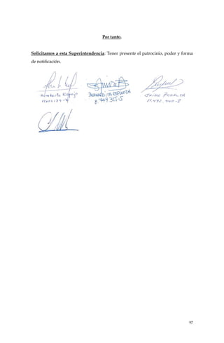 97
Por tanto,
Solicitamos a esta Superintendencia: Tener presente el patrocinio, poder y forma
de notificación.
LUIS FELIPE
HUBNER
GUZMAN
Firmado digitalmente por LUIS
FELIPE HUBNER GUZMAN
Fecha: 2025.07.25 20:20:05 -04'00'
JUAN CARLOS
ADRIÁN
OLMEDO
HIDALGO
Digitally signed by
JUAN CARLOS
ADRIÁN OLMEDO
HIDALGO
Date: 2025.07.25
20:35:11 -04'00'
Firma electrónica avanzada
MARIA DEL PILAR JUAREZ
HUBNER
2025.07.25 20:45:35 -0400
Braulio
Rute
Santini
Firmado
digitalmente por
Braulio Rute Santini
Fecha: 2025.07.25
20:47:30 -04'00'
 