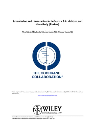 Amantadine and rimantadine for inﬂuenza A in children and
                   the elderly (Review)


                   Alves Galvão MG, Rocha Crispino Santos MA, Alves da Cunha AJL




This is a reprint of a Cochrane review, prepared and maintained by The Cochrane Collaboration and published in The Cochrane Library
2009, Issue 2
                                                   http://www.thecochranelibrary.com




Amantadine and rimantadine for inﬂuenza A in children and the elderly (Review)
Copyright © 2009 The Cochrane Collaboration. Published by John Wiley & Sons, Ltd.
 