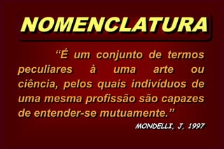 NOMENCLATURA            “É um conjunto de termos peculiares à uma arte ou ciência, pelos quais indivíduos de uma mesma profissão são capazes de entender-se mutuamente.”  MONDELLI, J, 1997