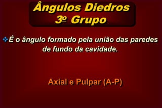 Ângulos Diedros      1o GrupoM-VOuV- MD-VOuV- DMésio – Vestibular ouDisto – Vestibular ouVVestíbulo – DistalVestíbulo – MesialVMDM- LOuL- MD- LOuL- DLMésio – Lingual ouDisto – Lingual ouLLinguo – DistalLinguo – MesialCavidade Oclusal (O)