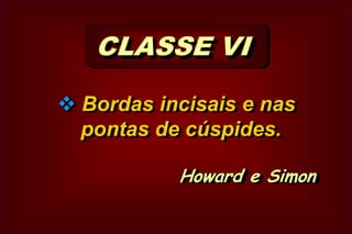  Classe V CLASSE I Regiões de má coalescência do esmalte (cicatrículas e fissuras) - Oclusal de pré-molares e molares; - 2/3 oclusais da face vestibular dos molares inferiores; - 2/3 oclusais da face palatina dos molares superiores; - Palatina dos incisivos e caninos   superiores.