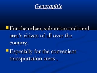 GeographicGeographic
 For the urban, sub urban and ruralFor the urban, sub urban and rural
area’s citizen of all over thearea’s citizen of all over the
country.country.
 Especially for the convenientEspecially for the convenient
transportation areas .transportation areas .
 