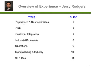 TITLE SLIDE
Overview of Experience – Jerry Rodgers
1
Experience & Responsibilities 2
Customer Integration 7
Industrial Processes 8
Operations 9
Manufacturing & Industry 10
Oil & Gas 11
HSE 6
 