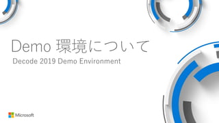 Demo 環境について
Decode 2019 Demo Environment
 